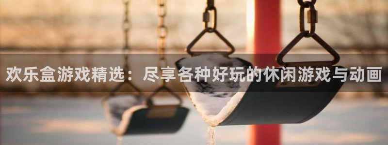 长征娱乐网页登录入口下载：欢乐盒游戏精选：尽享各种好玩的休闲