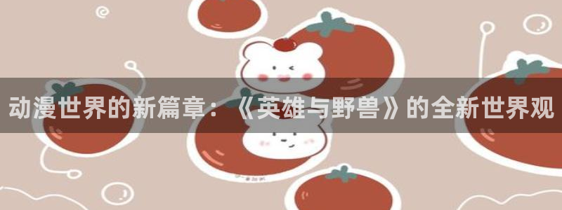 长征娱乐注册账号：动漫世界的新篇章：《英雄与野兽》的全新世界