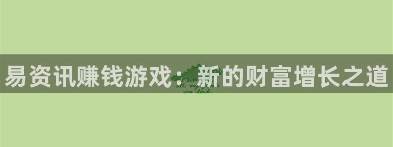 长征娱乐注册官方登录app：易资讯赚钱游戏：新的财富增长之道