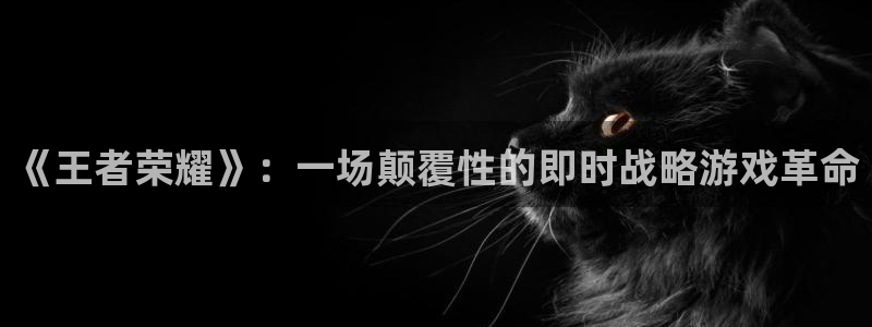 长征娱乐集团：《王者荣耀》：一场颠覆性的即时战略游戏革命