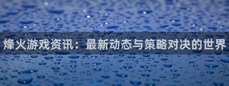 长征娱乐网址注册：烽火游戏资讯：最新动态与策略对决的世界