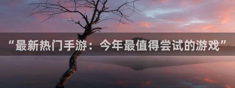 长征娱乐平台注册开户：“最新热门手游：今年最值得尝试的游戏”