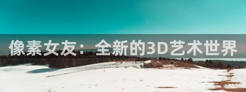 长征娱乐4主管：像素女友：全新的3D艺术世界