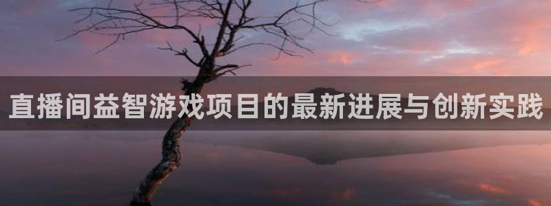 长征娱乐下载链接：直播间益智游戏项目的最新进展与创新实践