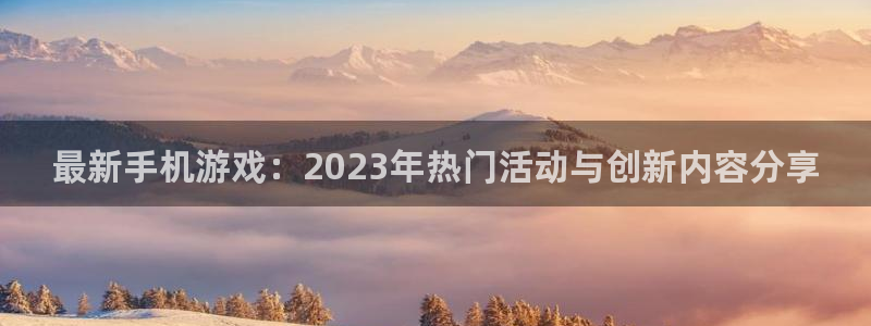 长征娱乐网页版地址：最新手机游戏：2023年热门活动与创新内