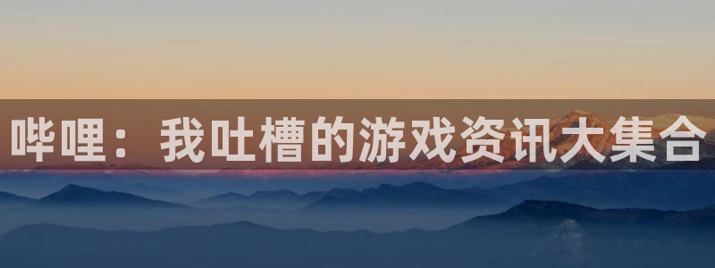 长征娱乐app：哔哩：我吐槽的游戏资讯大集合