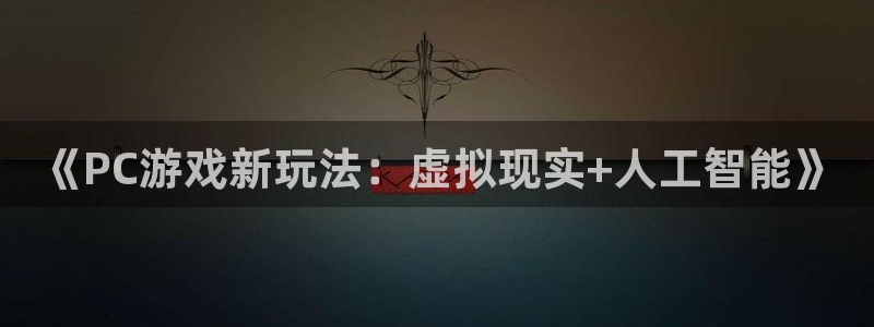 长征娱乐怎么注册：《PC游戏新玩法：虚拟现实+人工智能》