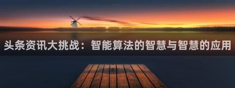 长征娱乐网址官网：头条资讯大挑战：智能算法的智慧与智慧的应用