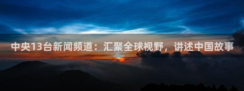 01zbtv直播体育919：中央13台新闻频道：汇聚全球视野，讲述中国故事