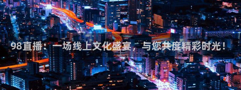 919看球直播官网入口：98直播：一场线上文化盛宴，与您共度精彩时光！