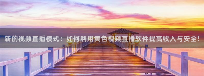 919直播体育：新的视频直播模式：如何利用黄色视频直播软件提高收入与安全!
