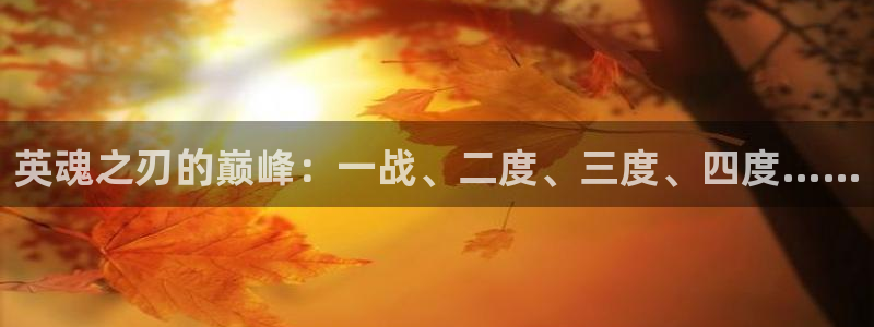足球直播919：英魂之刃的巅峰：一战、二度、三度、四度……