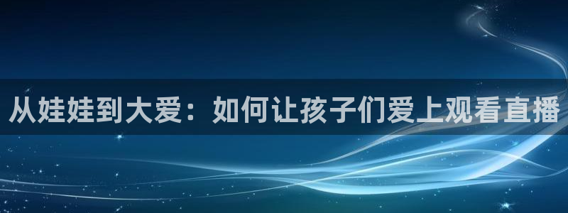 919nba直播篮球比赛：从娃娃到大爱：如何让孩子们爱上观看直播